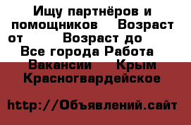 Ищу партнёров и помощников  › Возраст от ­ 16 › Возраст до ­ 35 - Все города Работа » Вакансии   . Крым,Красногвардейское